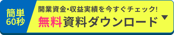 簡単60秒 開業資金・収益実績を今すぐチェック！無料資料ダウンロード