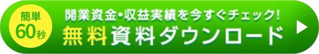 簡単60秒 開業資金・収益実績を今すぐチェック！無料資料ダウンロード