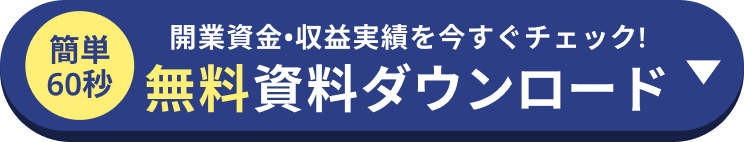 簡単60秒 開業資金・収益実績を今すぐチェック! 無料資料ダウンロード