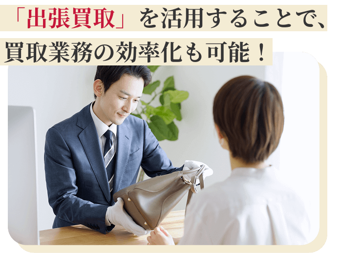 「出張買取」を活用することで、買い取り業務の効率化も可能! 