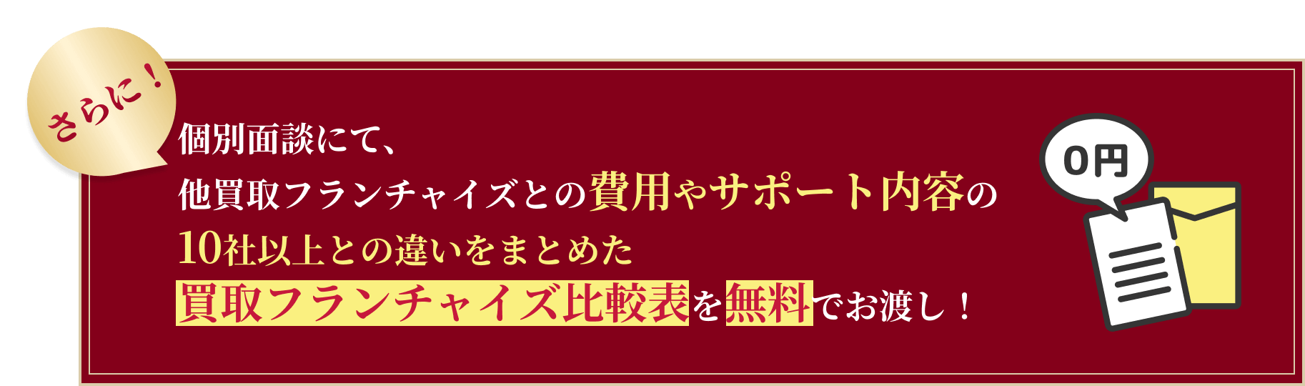 さらに!個別面談にて、他買取フランチャイズ都の費用やサポート内容の10社以上との違いをまとめた買取フランチャイズ比較表を無料でお渡し!