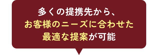 多くの提携先から、お客様のニーズに合わせた最適な提案が可能