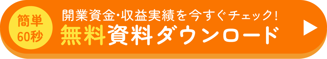 簡単60秒 開業資金・収益実績を今すぐチェック！ 無料資料ダウンロード