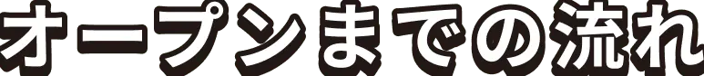 オープンまでの流れ