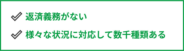 ・返済義務がない ・さまざまな状況に対応して数千種類ある