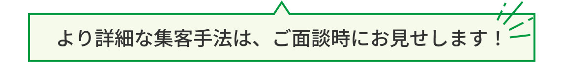 より詳細な集客手法は、ご面談時にお見せします!