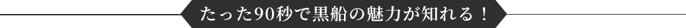 たった90秒で黒船の魅力が知れる！