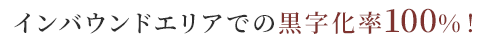 インバウンドエリアでの黒字化率100%！
