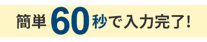 簡単60秒で入力完了