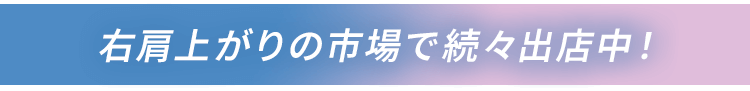 右肩上がりの市場で続々出店中!