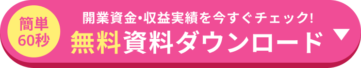 簡単60秒 開業資金・収益実績を今すぐチェック！無料資料ダウンロード