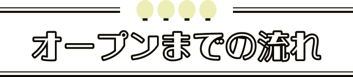 オープンまでの流れ