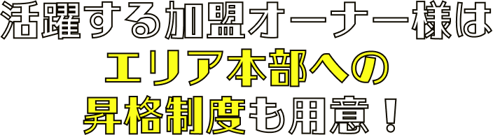 活躍する加盟オーナー様はエリア本部への昇格制度も用意！