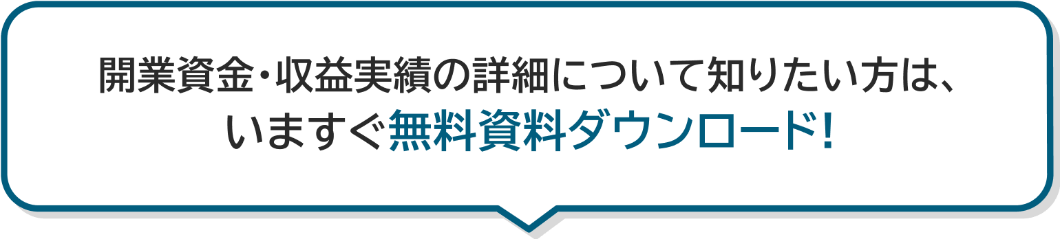 開業資金•収益実績の詳細について知りたい方は、今すぐ無料資料ダウンロード!